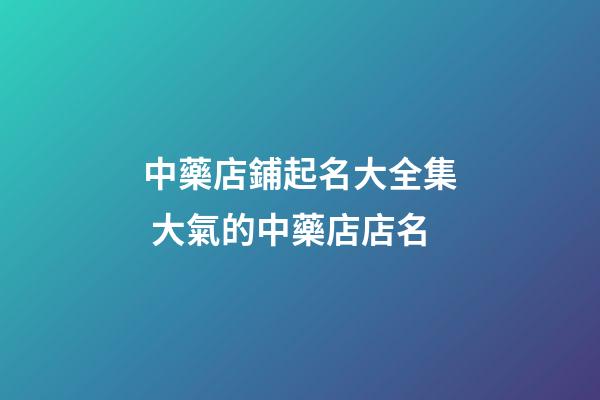 中藥店鋪起名大全集 大氣的中藥店店名-第1張-店鋪起名-玄機(jī)派